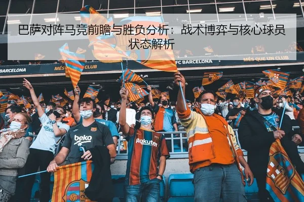 巴萨对阵马竞前瞻与胜负分析：战术博弈与核心球员状态解析